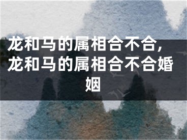 龙和马的属相合不合,龙和马的属相合不合婚姻