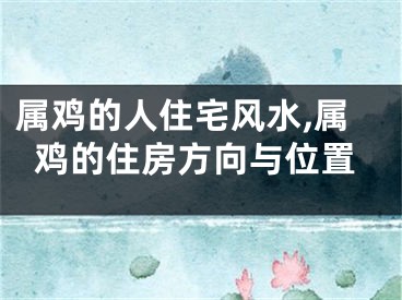 属鸡的人住宅风水,属鸡的住房方向与位置
