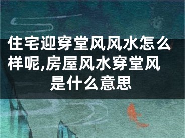 住宅迎穿堂风风水怎么样呢,房屋风水穿堂风是什么意思