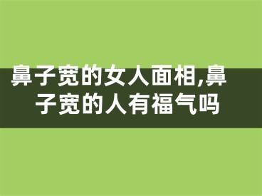 鼻子宽的女人面相,鼻子宽的人有福气吗