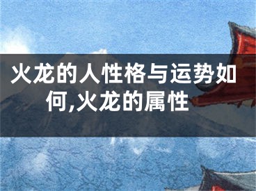 火龙的人性格与运势如何,火龙的属性