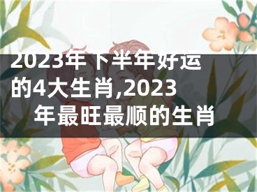 2023年下半年好运的4大生肖,2023年最旺最顺的生肖