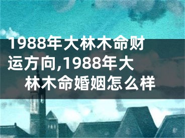 1988年大林木命财运方向,1988年大林木命婚姻怎么样