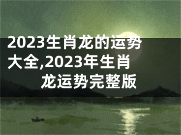 2023生肖龙的运势大全,2023年生肖龙运势完整版
