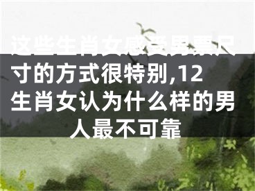 这些生肖女感受男票尺寸的方式很特别,12生肖女认为什么样的男人最不可靠