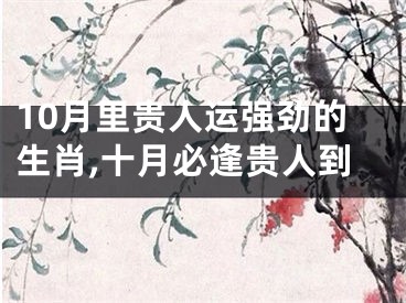10月里贵人运强劲的生肖,十月必逢贵人到