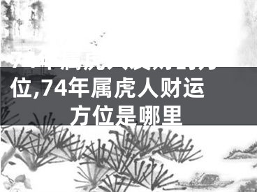 74年属虎人发财的方位,74年属虎人财运方位是哪里