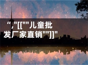 “,"[[""儿童批发厂家直销""]]"