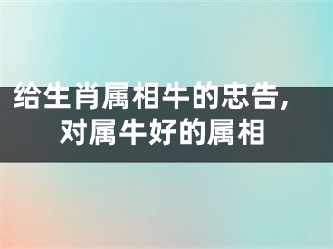 给生肖属相牛的忠告,对属牛好的属相