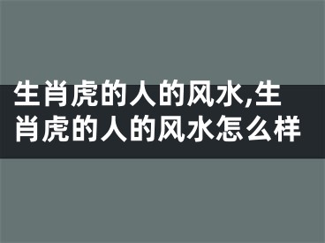 生肖虎的人的风水,生肖虎的人的风水怎么样