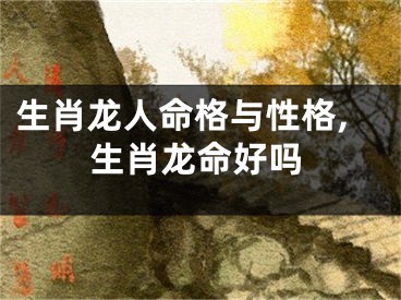 生肖龙人命格与性格,生肖龙命好吗