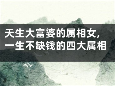 天生大富婆的属相女,一生不缺钱的四大属相