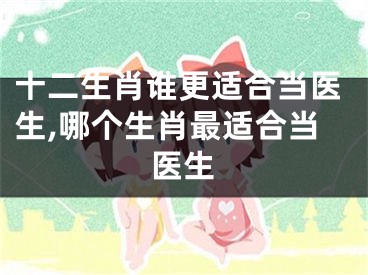 十二生肖谁更适合当医生,哪个生肖最适合当医生