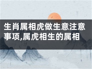 生肖属相虎做生意注意事项,属虎相生的属相