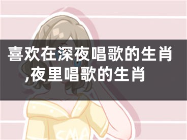 喜欢在深夜唱歌的生肖,夜里唱歌的生肖