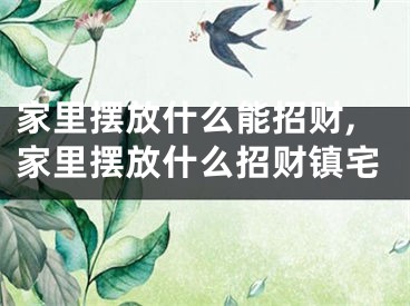 家里摆放什么能招财,家里摆放什么招财镇宅