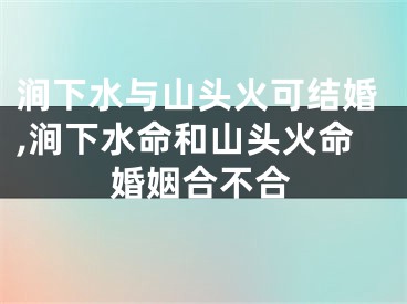 涧下水与山头火可结婚,涧下水命和山头火命婚姻合不合