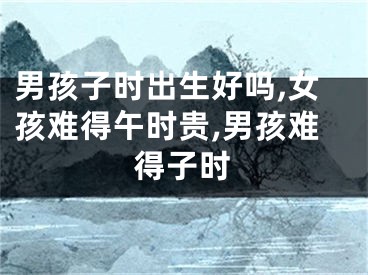 男孩子时出生好吗,女孩难得午时贵,男孩难得子时