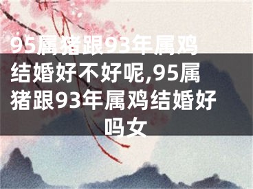 95属猪跟93年属鸡结婚好不好呢,95属猪跟93年属鸡结婚好吗女