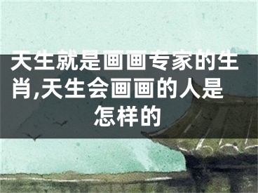 天生就是画画专家的生肖,天生会画画的人是怎样的