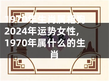 1970年生肖属相狗2024年运势女性,1970年属什么的生肖