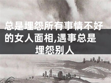 总是埋怨所有事情不好的女人面相,遇事总是埋怨别人
