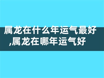 属龙在什么年运气最好,属龙在哪年运气好