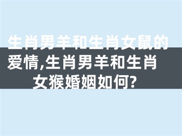 生肖男羊和生肖女鼠的爱情,生肖男羊和生肖女猴婚姻如何?