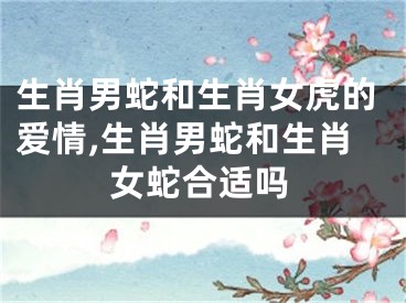生肖男蛇和生肖女虎的爱情,生肖男蛇和生肖女蛇合适吗
