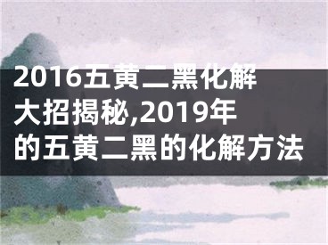 2016五黄二黑化解大招揭秘,2019年的五黄二黑的化解方法