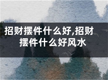 招财摆件什么好,招财摆件什么好风水