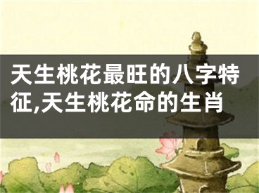 天生桃花最旺的八字特征,天生桃花命的生肖