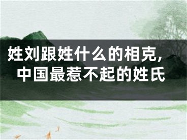 姓刘跟姓什么的相克,中国最惹不起的姓氏