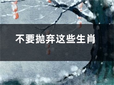 不要抛弃这些生肖
