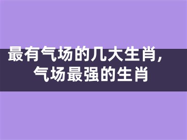 最有气场的几大生肖,气场最强的生肖