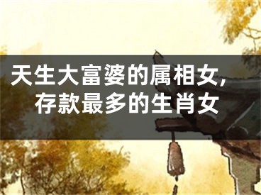 天生大富婆的属相女,存款最多的生肖女