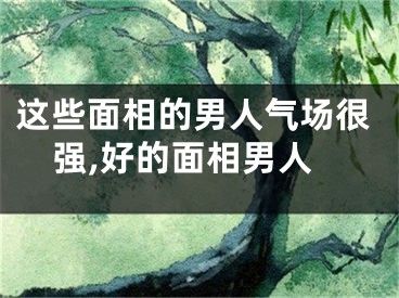 这些面相的男人气场很强,好的面相男人