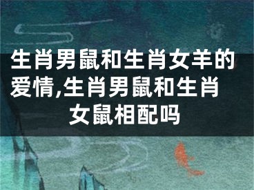 生肖男鼠和生肖女羊的爱情,生肖男鼠和生肖女鼠相配吗