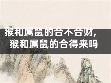 猴和属鼠的合不合财,猴和属鼠的合得来吗