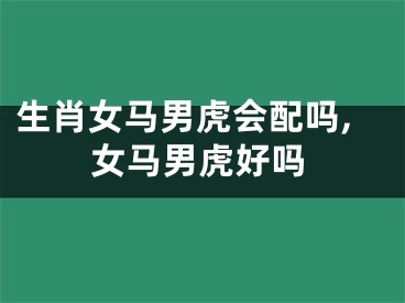 生肖女马男虎会配吗,女马男虎好吗