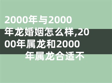 2000年与2000年龙婚姻怎么样,2000年属龙和2000年属龙合适不