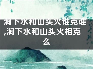 涧下水和山头火谁克谁,涧下水和山头火相克么