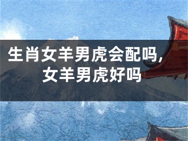 生肖女羊男虎会配吗,女羊男虎好吗