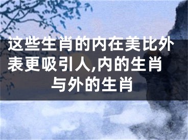 这些生肖的内在美比外表更吸引人,内的生肖与外的生肖