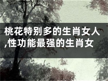 桃花特别多的生肖女人,性功能最强的生肖女