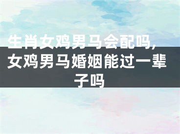 生肖女鸡男马会配吗,女鸡男马婚姻能过一辈子吗
