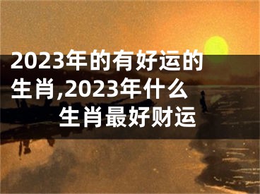 2023年的有好运的生肖,2023年什么生肖最好财运