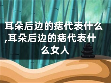 耳朵后边的痣代表什么,耳朵后边的痣代表什么女人