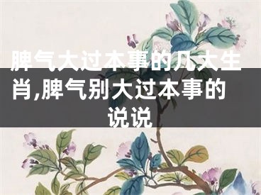 脾气大过本事的几大生肖,脾气别大过本事的说说