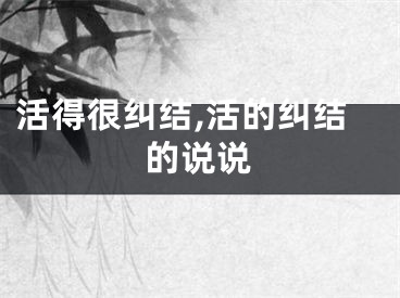 活得很纠结,活的纠结的说说